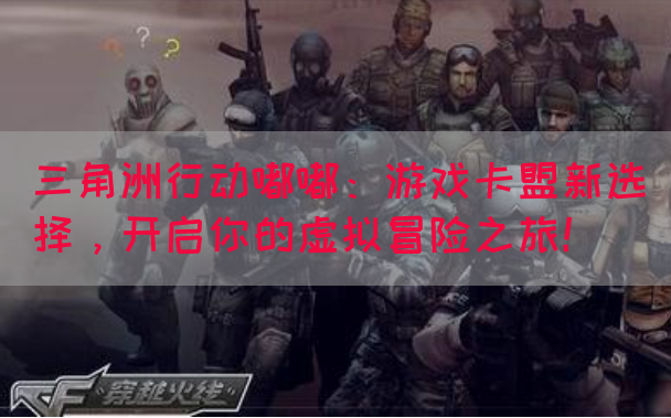 三角洲行动嘟嘟：游戏卡盟新选择，开启你的虚拟冒险之旅！(图1)