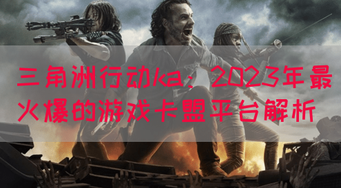 三角洲行动ka：2023年最火爆的游戏卡盟平台解析(图1)