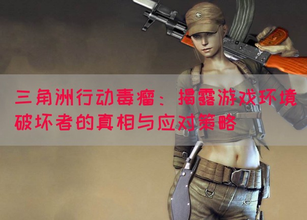 三角洲行动毒瘤：揭露游戏环境破坏者的真相与应对策略(图1)