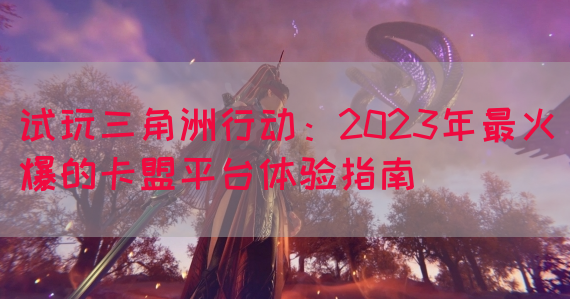 试玩三角洲行动：2023年最火爆的卡盟平台体验指南(图1)
