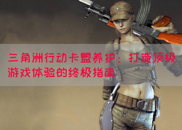 三角洲行动卡盟养护：打造顶级游戏体验的终极指南(图1)