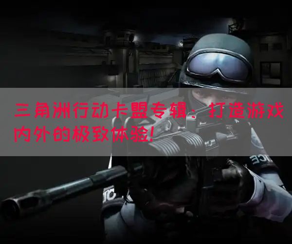 三角洲行动卡盟专辑：打造游戏内外的极致体验！(图1)