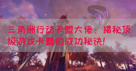 三角洲行动卡盟大佬：揭秘顶级游戏卡盟的成功秘诀！(图1)