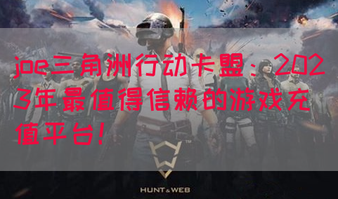 joe三角洲行动卡盟：2023年最值得信赖的游戏充值平台！(图1)