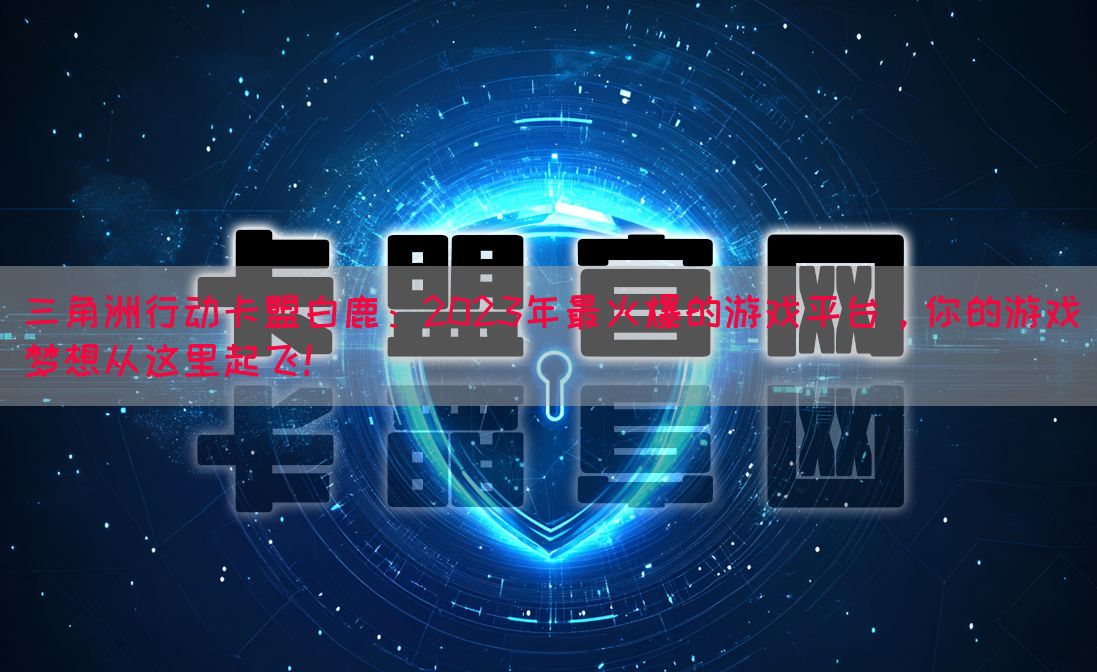 三角洲行动卡盟白鹿：2023年最火爆的游戏平台，你的游戏梦想从这里起飞！(图1)