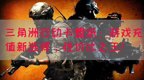 三角洲行动卡盟纸：游戏充值新选择，性价比之王！(图1)