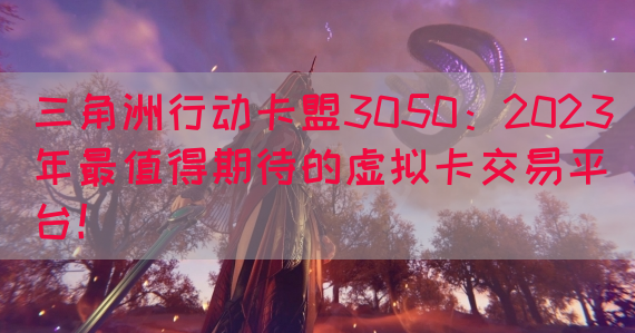 三角洲行动卡盟3050：2023年最值得期待的虚拟卡交易平台！(图1)