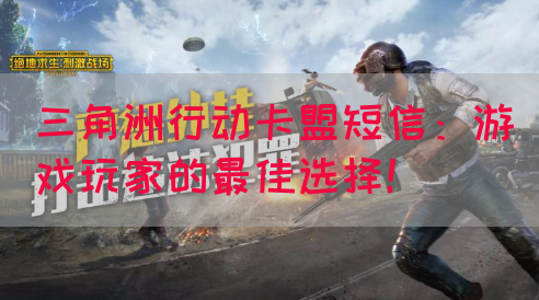 三角洲行动卡盟短信：游戏玩家的最佳选择！(图1)