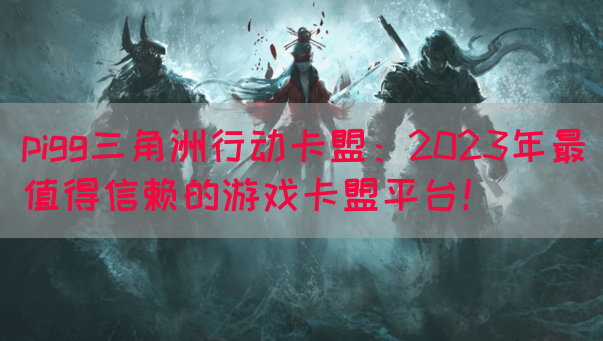 pigg三角洲行动卡盟：2023年最值得信赖的游戏卡盟平台！(图1)
