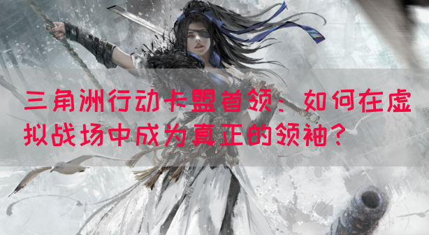 三角洲行动卡盟首领：如何在虚拟战场中成为真正的领袖？(图1)