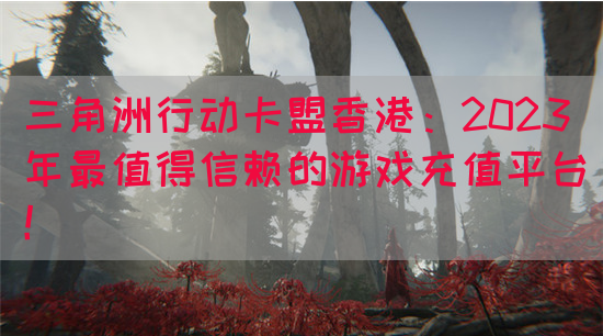 三角洲行动卡盟香港：2023年最值得信赖的游戏充值平台！(图1)