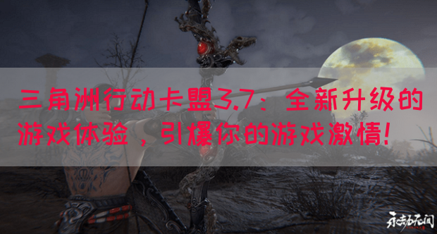 三角洲行动卡盟3.7：全新升级的游戏体验，引爆你的游戏激情！(图1)