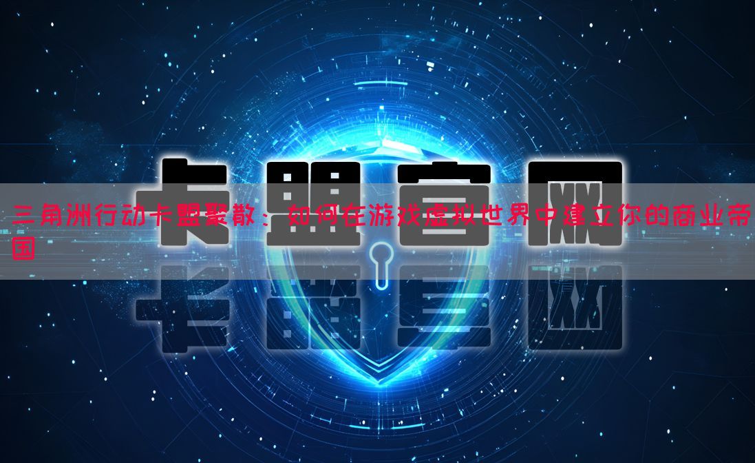 三角洲行动卡盟聚散：如何在游戏虚拟世界中建立你的商业帝国(图1)