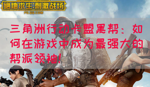 三角洲行动卡盟黑帮：如何在游戏中成为最强大的帮派领袖！(图1)