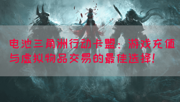 电池三角洲行动卡盟：游戏充值与虚拟物品交易的最佳选择！(图1)