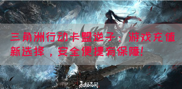 三角洲行动卡盟逆子：游戏充值新选择，安全便捷有保障！(图1)