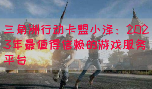 三角洲行动卡盟小泽：2023年最值得信赖的游戏服务平台(图1)