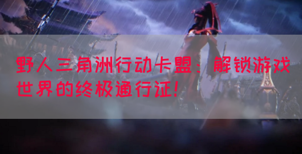 野人三角洲行动卡盟：解锁游戏世界的终极通行证！(图1)