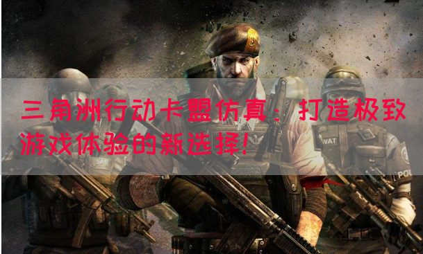 三角洲行动卡盟仿真：打造极致游戏体验的新选择！(图1)