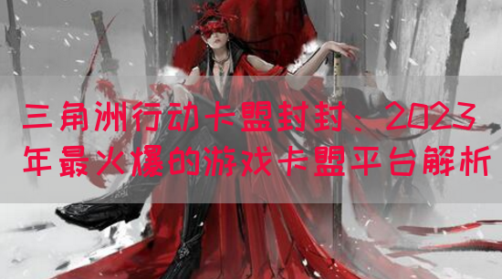 三角洲行动卡盟封封：2023年最火爆的游戏卡盟平台解析(图1)