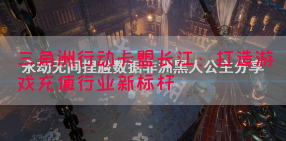 三角洲行动卡盟长江：打造游戏充值行业新标杆(图1)