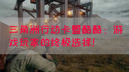 三角洲行动卡盟酷酷：游戏玩家的终极选择！(图1)