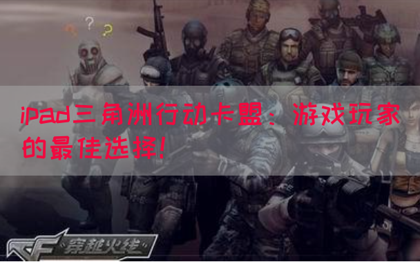 ipad三角洲行动卡盟：游戏玩家的最佳选择！(图1)