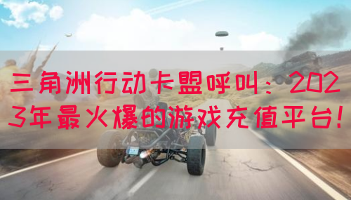 三角洲行动卡盟呼叫：2023年最火爆的游戏充值平台！(图1)
