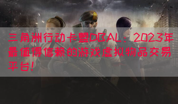 三角洲行动卡盟DBAL：2023年最值得信赖的游戏虚拟物品交易平台！(图1)