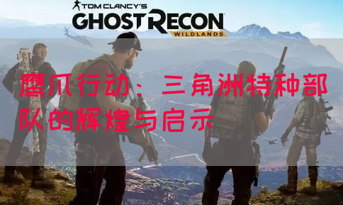鹰爪行动：三角洲特种部队的辉煌与启示