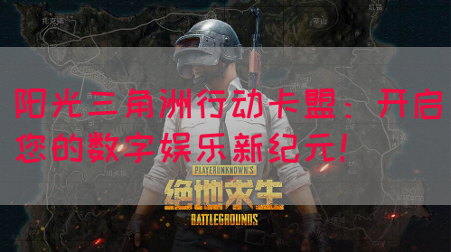 阳光三角洲行动卡盟：开启您的数字娱乐新纪元！
