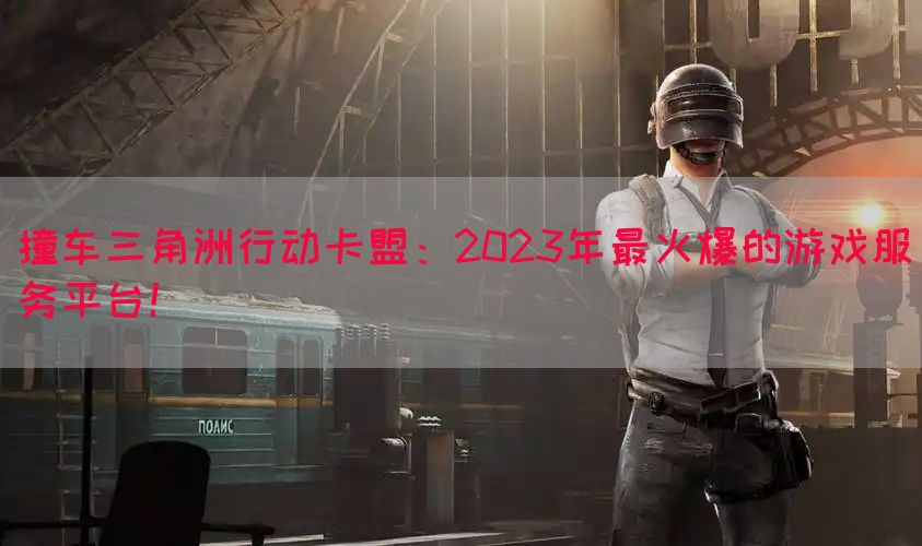 撞车三角洲行动卡盟：2023年最火爆的游戏服务平台！
