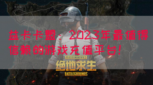 益卡卡盟：2023年最值得信赖的游戏充值平台！