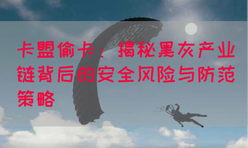 卡盟偷卡：揭秘黑灰产业链背后的安全风险与防范策略