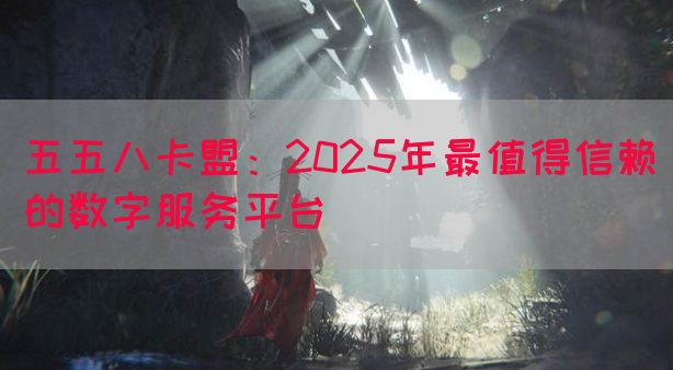 五五八卡盟：2025年最值得信赖的数字服务平台(图1)