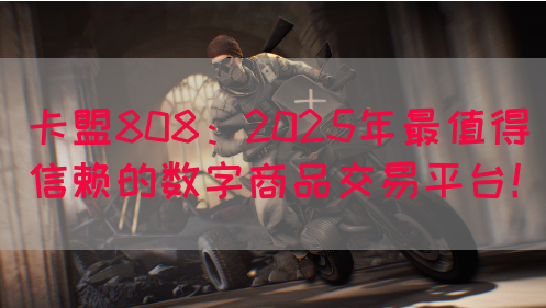 卡盟808：2025年最值得信赖的数字商品交易平台！