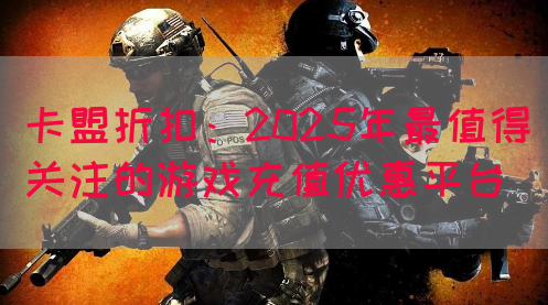 卡盟折扣：2025年最值得关注的游戏充值优惠平台(图1)