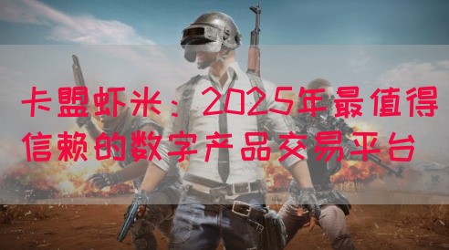 卡盟虾米：2025年最值得信赖的数字产品交易平台(图1)