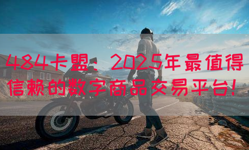 484卡盟：2025年最值得信赖的数字商品交易平台！(图1)