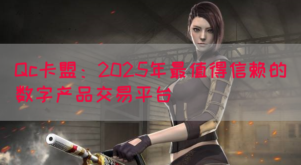 Qc卡盟：2025年最值得信赖的数字产品交易平台(图1)