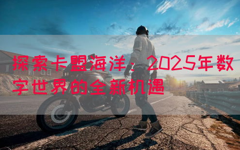 探索卡盟海洋：2025年数字世界的全新机遇(图1)