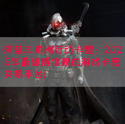 深蓝三角洲行动卡盟：2025年最值得信赖的游戏卡密交易平台！(图1)