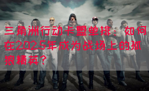 三角洲行动卡盟单排：如何在2025年成为战场上的孤狼精英？(图1)