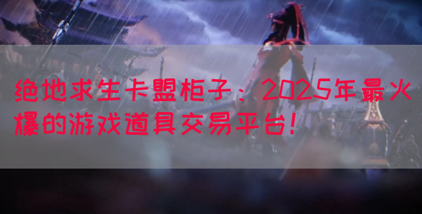 绝地求生卡盟柜子：2025年最火爆的游戏道具交易平台！(图1)