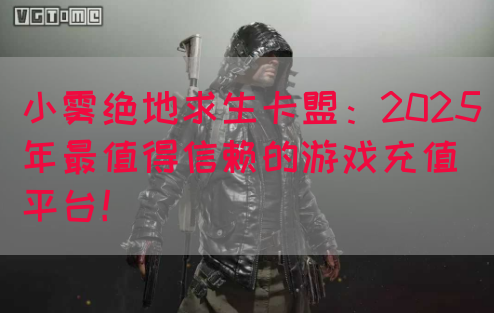 小雾绝地求生卡盟：2025年最值得信赖的游戏充值平台！(图1)