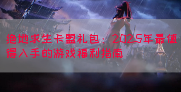 绝地求生卡盟礼包：2025年最值得入手的游戏福利指南(图1)