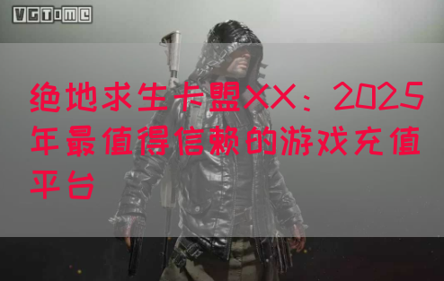绝地求生卡盟XX：2025年最值得信赖的游戏充值平台(图1)