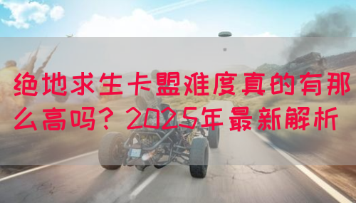 绝地求生卡盟难度真的有那么高吗？2025年最新解析(图1)