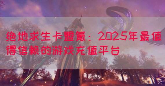 绝地求生卡盟氪：2025年最值得信赖的游戏充值平台(图1)