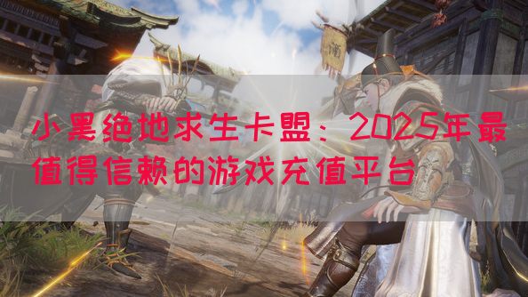 小黑绝地求生卡盟：2025年最值得信赖的游戏充值平台(图1)
